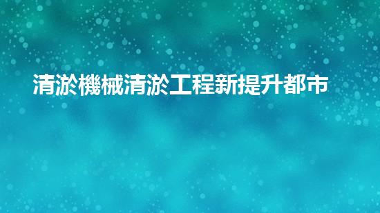 清淤機械清淤工程新提升都市生態(tài)健康！關鍵技術與應用策略